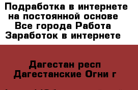 Подработка в интернете на постоянной основе - Все города Работа » Заработок в интернете   . Дагестан респ.,Дагестанские Огни г.